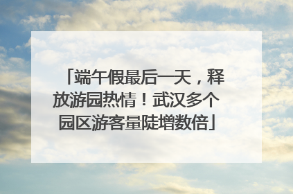 端午假最后一天，释放游园热情！武汉多个园区游客量陡增数倍