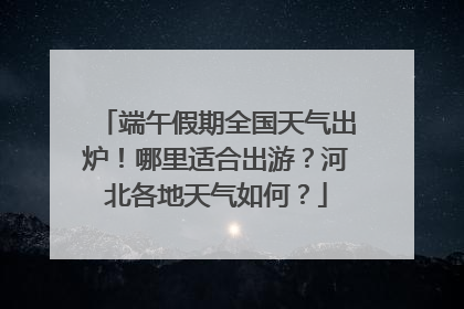 端午假期全国天气出炉！哪里适合出游？河北各地天气如何？