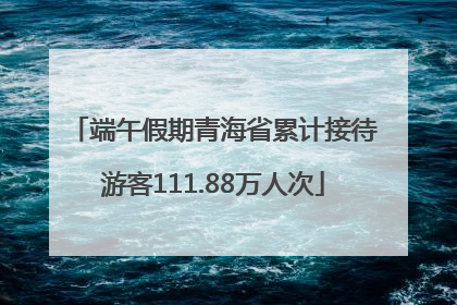 端午假期青海省累计接待游客111.88万人次