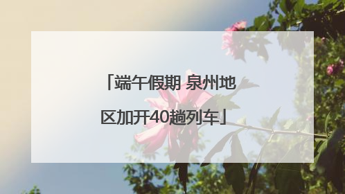 端午假期 泉州地区加开40趟列车