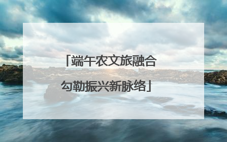 端午农文旅融合 勾勒振兴新脉络