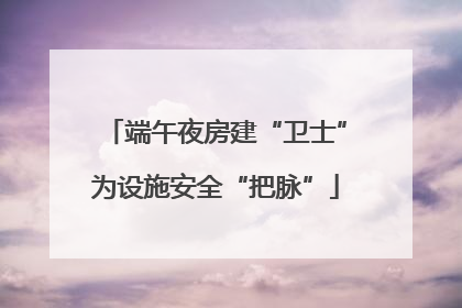 端午夜房建“卫士”为设施安全“把脉”