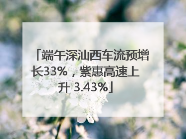 端午深汕西车流预增长33%，紫惠高速上升 3.43%