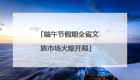 端午节假期全省文旅市场火爆开局