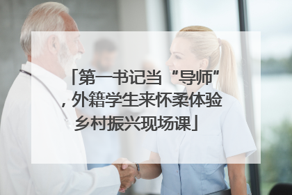 第一书记当“导师”，外籍学生来怀柔体验乡村振兴现场课