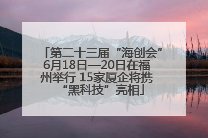 第二十三届“海创会”6月18日—20日在福州举行 15家厦企将携“黑科技”亮相