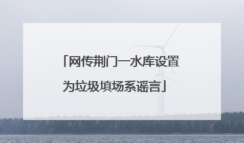 网传荆门一水库设置为垃圾填场系谣言