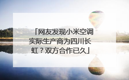 网友发现小米空调实际生产商为四川长虹？双方合作已久