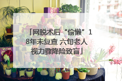 网脱术后“偷懒”18年未复查 六旬老人视力骤降险致盲