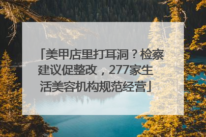 美甲店里打耳洞？检察建议促整改，277家生活美容机构规范经营