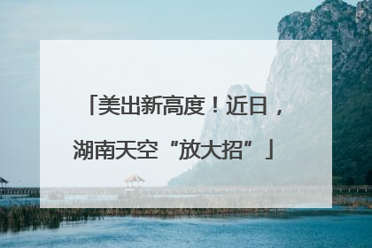 美出新高度！近日，湖南天空“放大招”