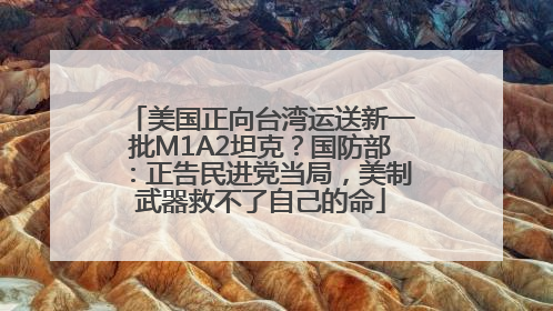 美国正向台湾运送新一批M1A2坦克？国防部：正告民进党当局，美制武器救不了自己的命