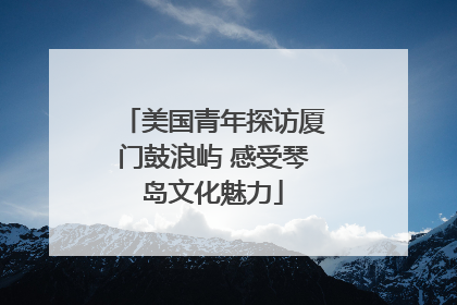 美国青年探访厦门鼓浪屿 感受琴岛文化魅力