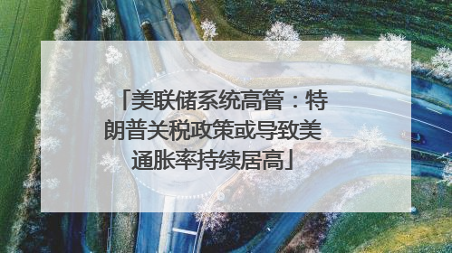 美联储系统高管：特朗普关税政策或导致美通胀率持续居高