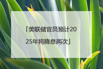 美联储官员预计2025年将降息两次