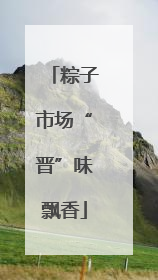 粽子市场“晋”味飘香