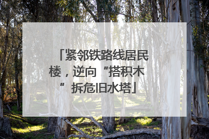 紧邻铁路线居民楼，逆向“搭积木”拆危旧水塔