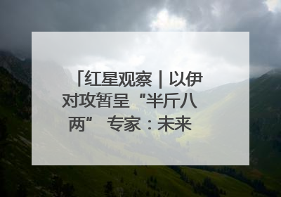红星观察｜以伊对攻暂呈“半斤八两” 专家：未来真正变量，是美国是否进一步介入