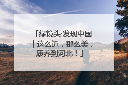 绿镜头·发现中国｜这么近，那么美，康养到河北！