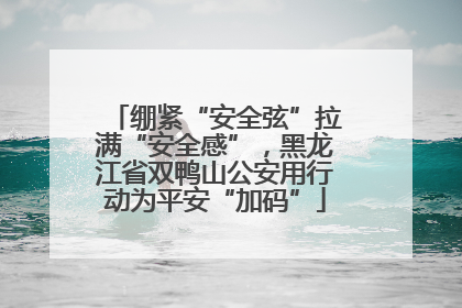 绷紧“安全弦”拉满“安全感”，黑龙江省双鸭山公安用行动为平安“加码”