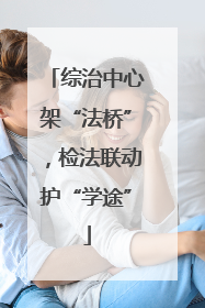 综治中心架“法桥”，检法联动护“学途”