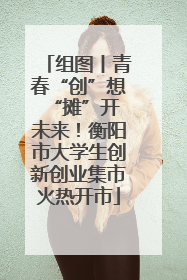 组图丨青春“创”想 “摊”开未来！衡阳市大学生创新创业集市火热开市