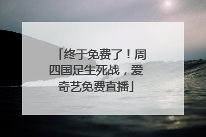 终于免费了！周四国足生死战，爱奇艺免费直播
