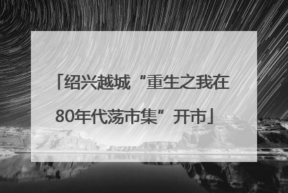 绍兴越城“重生之我在80年代荡市集”开市