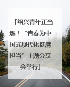 绍兴青年正当燃！“青春为中国式现代化挺膺担当”主题分享会举行