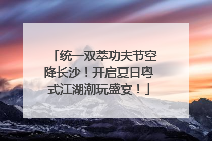 统一双萃功夫节空降长沙！开启夏日粤式江湖潮玩盛宴！