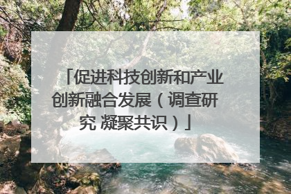 促进科技创新和产业创新融合发展（调查研究 凝聚共识）