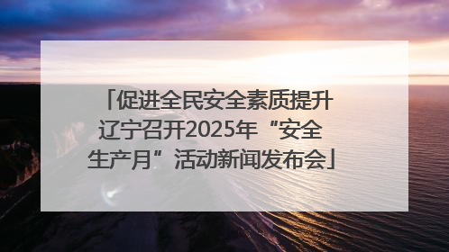 促进全民安全素质提升 辽宁召开2025年“安全生产月”活动新闻发布会