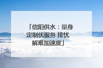 信阳供水：量身定制优服务 排忧解难加速度