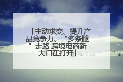主动求变、提升产品竞争力、“多条腿”走路 跨境电商新大门在打开