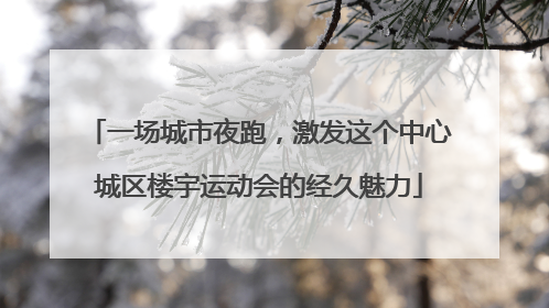 一场城市夜跑，激发这个中心城区楼宇运动会的经久魅力