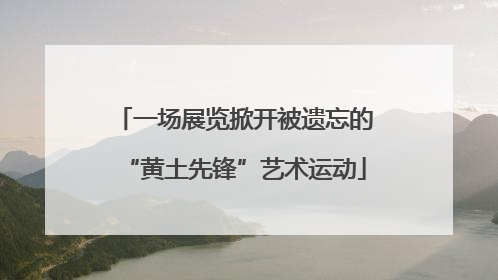 一场展览掀开被遗忘的“黄土先锋”艺术运动
