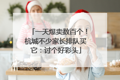 一天爆卖数百个！杭城不少家长排队买它：讨个好彩头