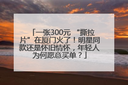 一张300元 “撕拉片”在厦门火了！明星同款还是怀旧情怀，年轻人为何愿意买单？
