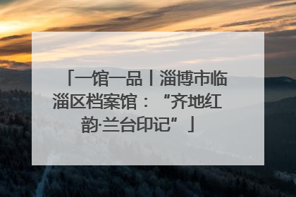 一馆一品丨淄博市临淄区档案馆：“齐地红韵·兰台印记”