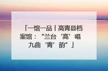 一馆一品丨高青县档案馆：“兰台‘高’唱 九曲‘青’韵”