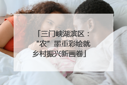 三门峡湖滨区：“农”墨重彩绘就乡村振兴新画卷