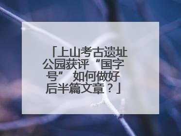 上山考古遗址公园获评“国字号” 如何做好后半篇文章？