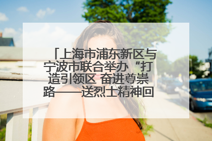 上海市浦东新区与宁波市联合举办“打造引领区 奋进尊崇路——送烈士精神回家乡”主题活动