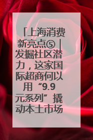 上海消费新亮点⑤｜发掘社区潜力，这家国际超商何以用“9.9元系列”撬动本土市场？