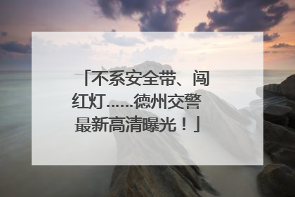 不系安全带、闯红灯……德州交警最新高清曝光！