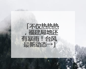 不仅热热热，福建局地还有暴雨！台风最新动态→