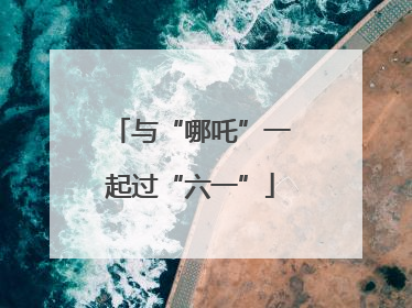 与“哪吒”一起过“六一”
