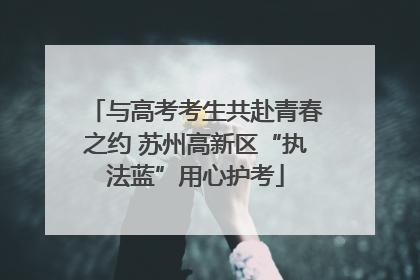 与高考考生共赴青春之约 苏州高新区“执法蓝”用心护考