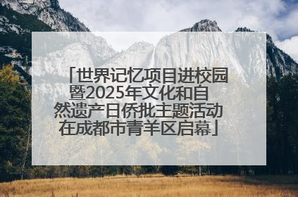 世界记忆项目进校园暨2025年文化和自然遗产日侨批主题活动在成都市青羊区启幕