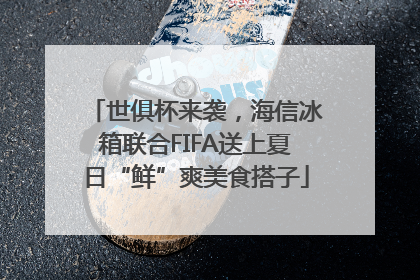 世俱杯来袭，海信冰箱联合FIFA送上夏日“鲜”爽美食搭子